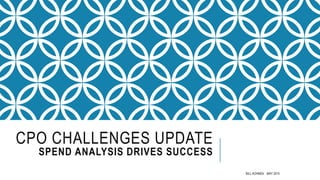 CPO CHALLENGES UPDATE
SPEND ANALYSIS DRIVES SUCCESS
BILL KOHNEN MAY 2015
 