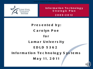 Information Technology Strategic Plan 2009-2012 Presented by: Carolyn Poe for Lamar University EDLD 5362  Information Technology Systems May 11, 2011 Cover for combined CE Catalog  –  progress? 