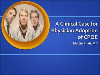 A Clinical Case for Physician Adoption of CPOE Maulin Shah, MD 