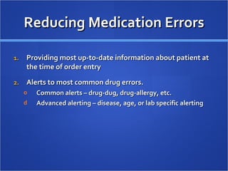Reducing Medication Errors Providing most up-to-date information about patient at the time of order entry Alerts to most common drug errors. Common alerts – drug-dug, drug-allergy, etc. Advanced alerting – disease, age, or lab specific alerting 