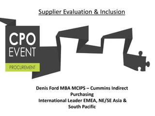 Supplier Evaluation & Inclusion
Denis Ford MBA MCIPS – Cummins Indirect
Purchasing
International Leader EMEA, NE/SE Asia &
South Pacific
 
