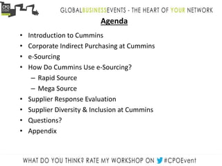 Agenda
• Introduction to Cummins
• Corporate Indirect Purchasing at Cummins
• e-Sourcing
• How Do Cummins Use e-Sourcing?
– Rapid Source
– Mega Source
• Supplier Response Evaluation
• Supplier Diversity & Inclusion at Cummins
• Questions?
• Appendix
 