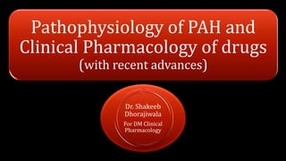 Pathophysiology of PAH and
Clinical Pharmacology of drugs
(with recent advances)
Dr. Shakeeb
Dhorajiwala
For DM Clinical
Pharmacology
 