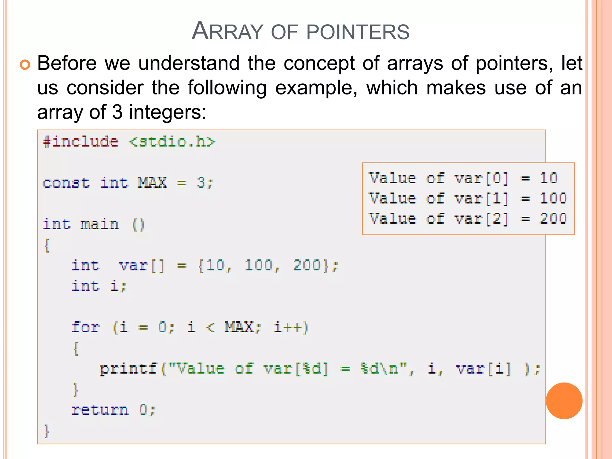 ARRAY OF POINTERS
 Before we understand the concept of arrays of pointers, let
us consider the following example, which makes use of an
array of 3 integers:
 