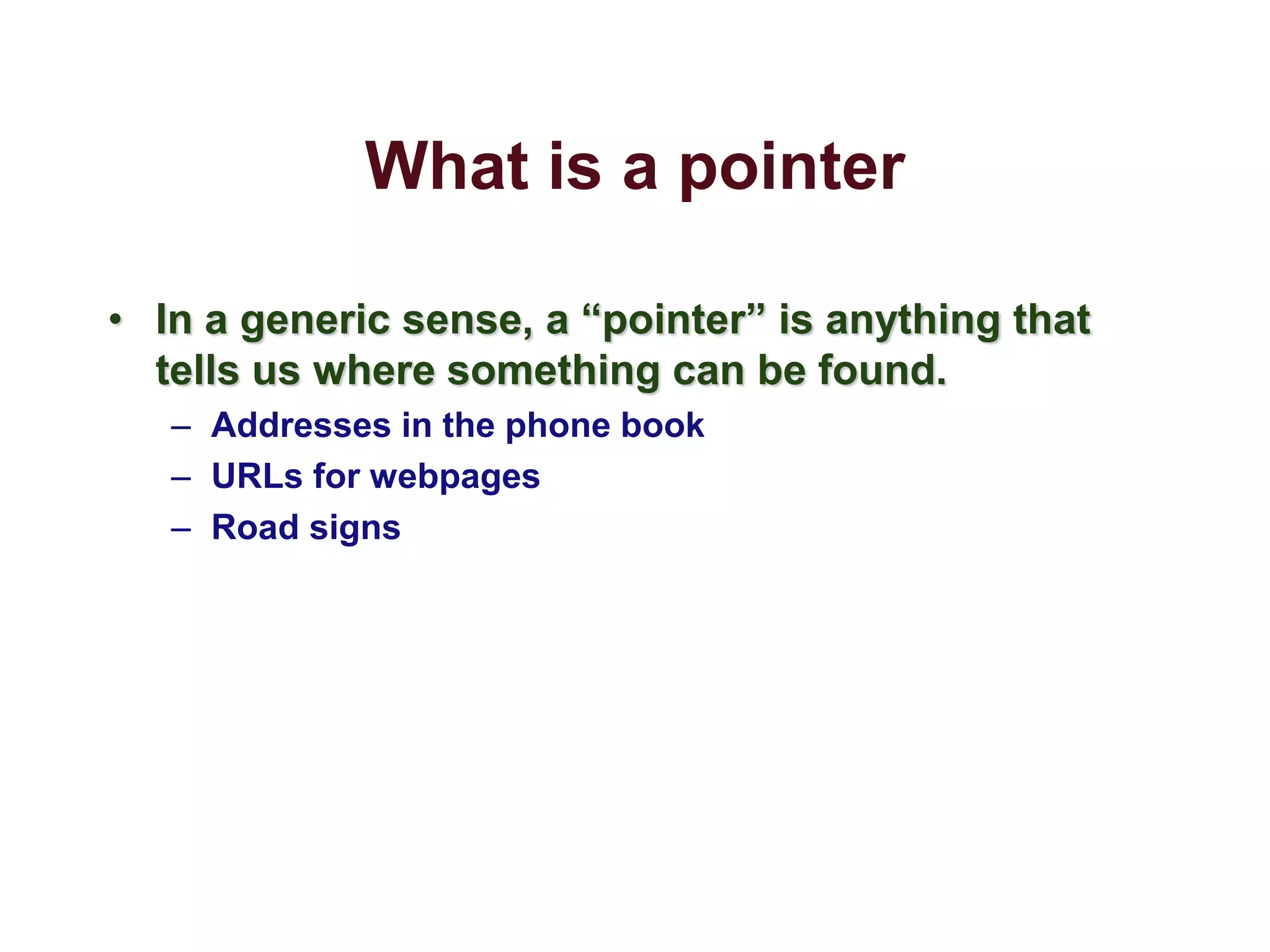 What is a pointer
• In a generic sense, a “pointer” is anything that
tells us where something can be found.
– Addresses in the phone book
– URLs for webpages
– Road signs
 