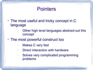 Pointers


    The most useful and tricky concept in C
    language
       −   Other high level languages abstract-out this
           concept

    The most powerful construct too
       −   Makes C very fast
       −   Direct interaction with hardware
       −   Solves very complicated programming
           problems
 