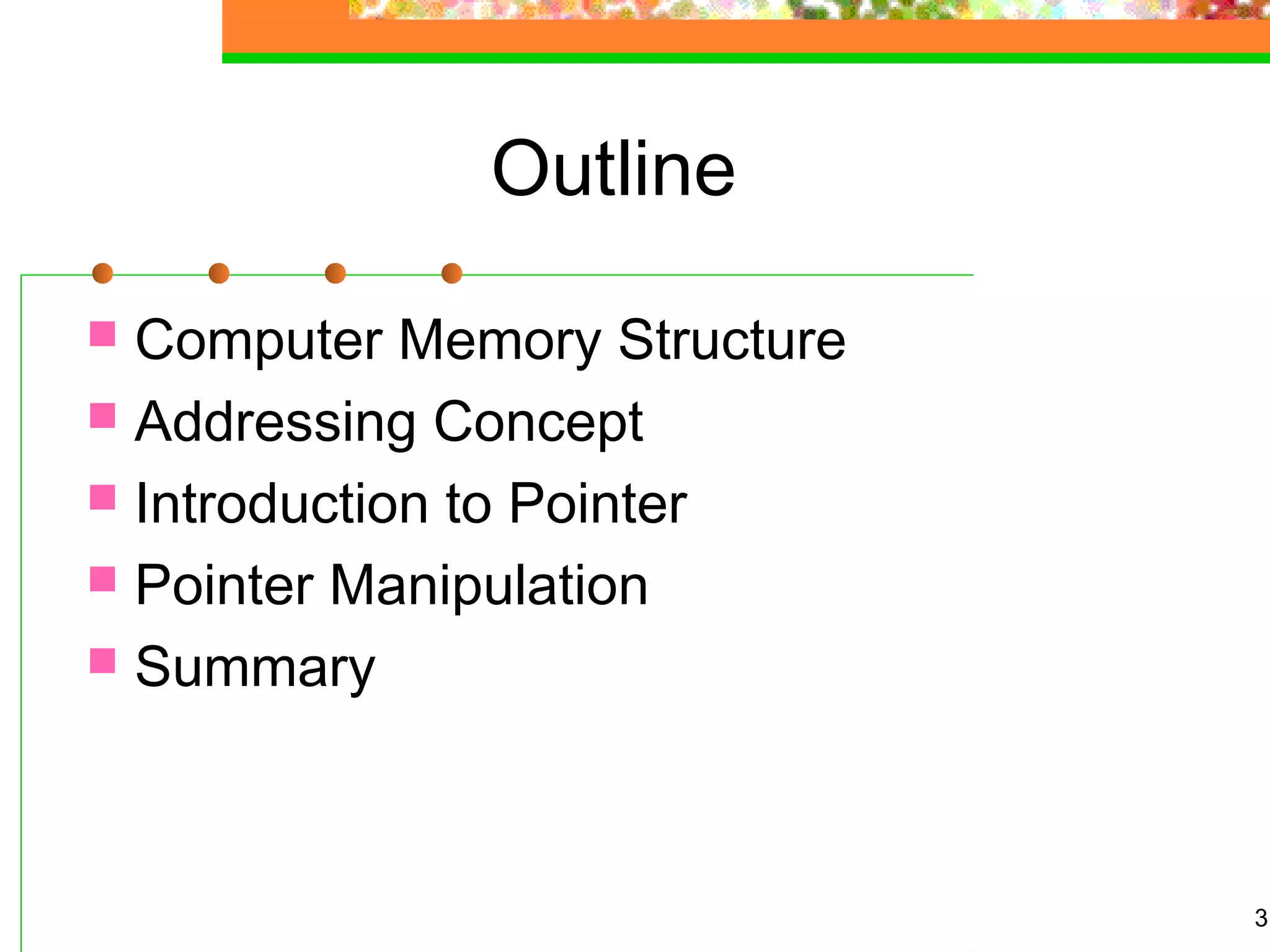 3
Outline
 Computer Memory Structure
 Addressing Concept
 Introduction to Pointer
 Pointer Manipulation
 Summary
 