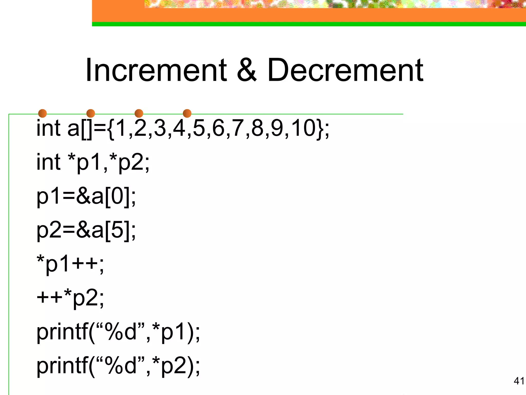 Increment & Decrement
int a[]={1,2,3,4,5,6,7,8,9,10};
int *p1,*p2;
p1=&a[0];
p2=&a[5];
*p1++;
++*p2;
printf(“%d”,*p1);
printf(“%d”,*p2); 41
 