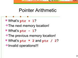 23
Pointer Arithmetic
 What’s ptr + 1?
The next memory location!
 What’s ptr - 1?
The previous memory location!
 What’s ptr * 2 and ptr / 2?
Invalid operations!!!
 
