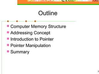 3
Outline
 Computer Memory Structure
 Addressing Concept
 Introduction to Pointer
 Pointer Manipulation
 Summary
 
