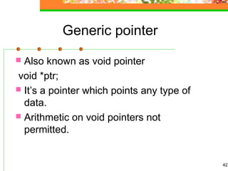 42
Generic pointer
 Also known as void pointer
void *ptr;
 It’s a pointer which points any type of
data.
 Arithmetic on void pointers not
permitted.
 