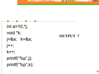 int a=10,*j;
void *k;
j=&a; k=&a;
j++;
k++;
printf(“%p”,j);
printf(“%p”,k);
43
OUTPUT ?
 
