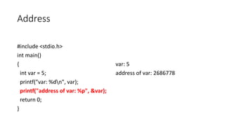 Address
#include <stdio.h>
int main()
{
int var = 5;
printf("var: %dn", var);
printf("address of var: %p", &var);
return 0;
}
var: 5
address of var: 2686778