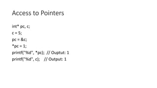 Access to Pointers
int* pc, c;
c = 5;
pc = &c;
*pc = 1;
printf("%d", *pc); // Ouptut: 1
printf("%d", c); // Output: 1