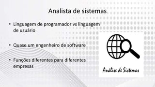 Analista de sistemas
• Linguagem de programador vs linguagem
de usuário
• Quase um engenheiro de software
• Funções diferentes para diferentes
empresas
 