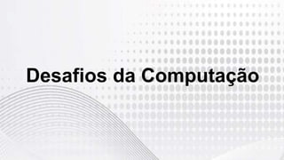 Desafios da Computação
 
