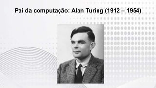Pai da computação: Alan Turing (1912 – 1954)
 