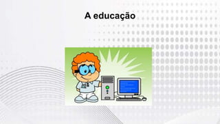 A educação
 