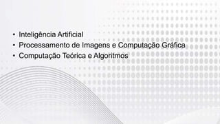 • Inteligência Artificial
• Processamento de Imagens e Computação Gráfica
• Computação Teórica e Algoritmos
 
