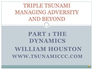 TRIPLE TSUNAMI
MANAGING ADVERSITY
   AND BEYOND

   PART 1 THE
   DYNAMICS
WILLIAM HOUSTON
WWW.TSUNAMICCC.COM
 