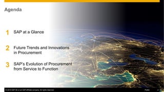 © 2015 SAP SE or an SAP affiliate company. All rights reserved. 2Public© 2015 SAP SE or an SAP affiliate company. All rights reserved. 2Public
Agenda
SAP at a Glance1
2
3 SAP’s Evolution of Procurement
from Service to Function
Future Trends and Innovations
in Procurement
 