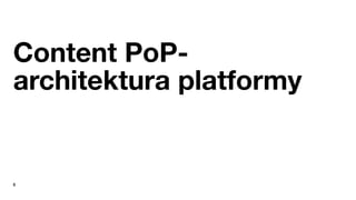 5
Content PoP-
architektura platformy
 