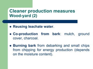Cleaner production measures
Wood-yard (2)
? Reusing leachate water.
? Co-production from bark: mulch, ground
cover, charcoal.
? Burning bark from debarking and small chips
from chipping for energy production (depends
on the moisture content).
 