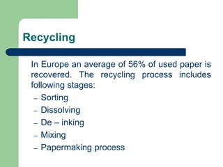 Recycling
In Europe an average of 56% of used paper is
recovered. The recycling process includes
following stages:
C Sorting
C Dissolving
C De C inking
C Mixing
C Papermaking process
 