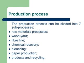 Production process
The production process can be divided into 7
sub-processes:
? raw materials processes;
? wood-yard;
? fibre line;
? chemical recovery;
? bleaching;
? paper production;
? products and recycling.
 
