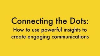 Connecting the Dots:
How to use powerful insights to
create engaging communications
 