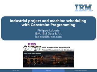 Apr. 21, 2021
Apr. 21, 2021
PMS 2021
PMS 2021
© 2021 IBM Corporation
© 2021 IBM Corporation
Industrial project and machine scheduling
with Constraint Programming
Philippe Laborie
IBM, IBM Data & A.I.
laborie@fr.ibm.com
 
