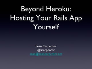 Beyond Heroku:
Hosting Your Rails App
Yourself
Sean Carpenter
@scarpenter
sean@seancarpenter.net

 