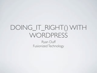 DOING_IT_RIGHT() WITH
    WORDPRESS
            Ryan Duff
      Fusionized Technology
 