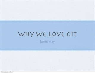 Why We Love Git
Jason May
Wednesday, June 26, 13
 