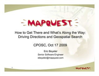 How to Get There and What’s Along the Way:
     Driving Directions and Geospatial Search

               CPOSC, Oct 17 2009
                      Eric Beyeler
                 Senior Software Engineer
                 ebeyeler@mapquest.com



1
 
