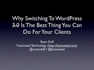Why Switching To WordPress
3.0 Is The Best Thing You Can
     Do For Your Clients
                  Ryan Duff
 Fusionized Technology (http://fusionized.com)
          @ryancduff / @fusionized
 
