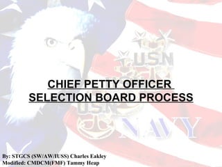 CHIEF PETTY OFFICER
         SELECTION BOARD PROCESS




By: STGCS (SW/AW/IUSS) Charles Eakley
Modified: CMDCM(FMF) Tammy Heap
 