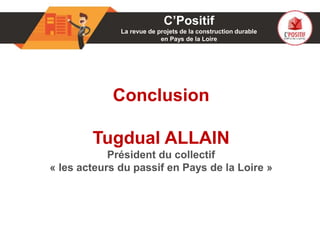 01
Conclusion
Tugdual ALLAIN
Président du collectif
« les acteurs du passif en Pays de la Loire »
C’Positif
La revue de projets de la construction durable
en Pays de la Loire
 