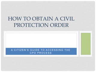 A C I T I Z E N ’ S G U I D E T O A C C E S S I N G T H E
C P O P R O C E S S
HOW TO OBTAIN A CIVIL
PROTECTION ORDER
 