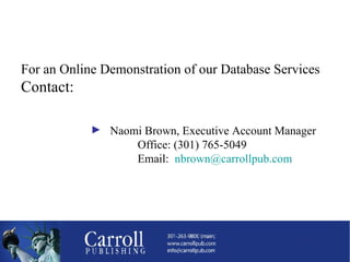 For an Online Demonstration of our Database Services Contact: Naomi Brown, Executive Account Manager Office: (301) 765-5049 Email:  [email_address] 