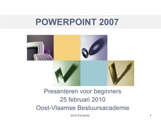 1 POWERPOINT 2007 Presenteren voor beginners 25 februari 2010 Oost-Vlaamse Bestuursacademie Joris Eeraerts 