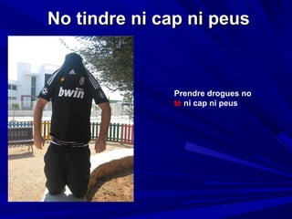 No tindre ni cap ni peus Prendre drogues no  té  ni cap ni peus 