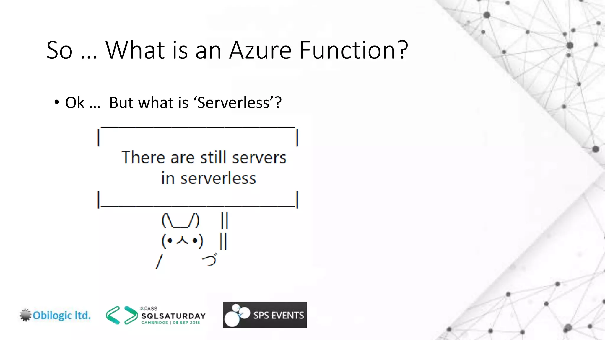 So … What is an Azure Function?
• Ok … But what is ‘Serverless’?
 