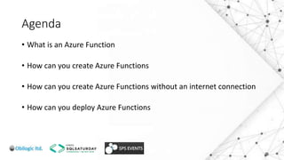 Agenda
• What is an Azure Function
• How can you create Azure Functions
• How can you create Azure Functions without an internet connection
• How can you deploy Azure Functions
 