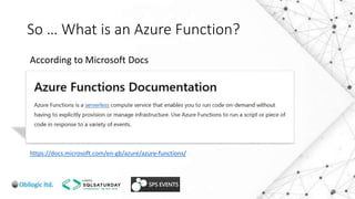 So … What is an Azure Function?
https://docs.microsoft.com/en-gb/azure/azure-functions/
According to Microsoft Docs
 