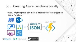 So … Creating Azure Functions Locally
• Well.. Anything than can make a ‘http request’ can trigger an
Azure Function
 