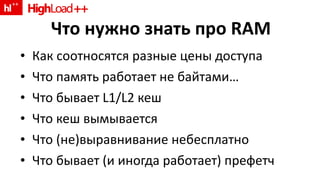 Что нужно знать про  RAM Как соотносятся разные цены доступа Что память работает не байтами … Что бывает  L1/L2  кеш Что кеш вымывается Что  ( не)выравнивание небесплатно Что бывает (и иногда работает) префетч 