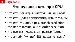 Что нужно знать про  CPU Что есть регистры, инструкции ,  кеш кода Что есть целая арифметика,  FPU, MMX, SSE Что есть  mu-ops, pipes, branch prediction, register renaming, out-of-order execution Что все эти чудеса стоят разных  “ денег ” Что  amd64   “ лучше ” i686,  когда не  “ хуже ” 