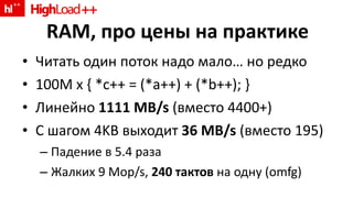 RAM,  про цены на практике Читать один поток надо мало… но редко 100 M x { *c++ = (*a++) + (*b++); } Линейно   1111 MB/s  (вместо  4400+) С шагом  4KB  выходит  36 MB/s  ( вместо  195) Падение в 5 .4  раза Жалких  9 Mop/s,  240  тактов  на одну  (omfg) 