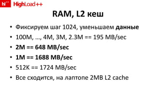 RAM, L2  кеш Фиксируем шаг  1024 , уменьшаем  данные 100M, …, 4M, 3M, 2.3M == 195 MB/sec 2M == 648 MB/sec 1M == 1688 MB/sec 512K == 1724 MB/sec Все сходится, на лаптопе  2MB L2 cache 